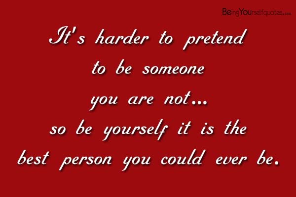 It’s harder to pretend to be someone you are not