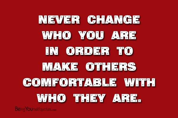 Never change who you are in order to make others comfortable with who they are