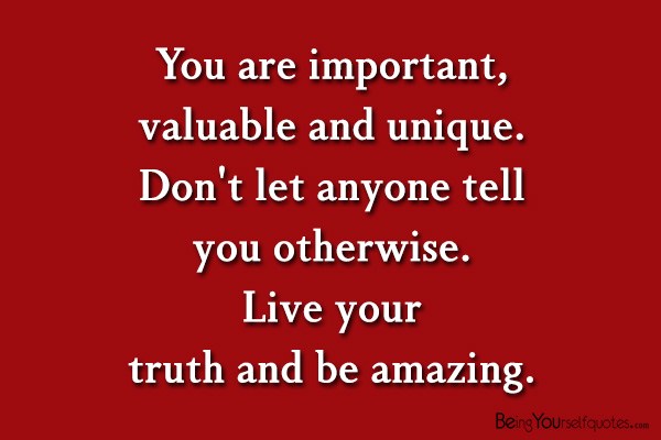 You are important  valuable and unique don’t let