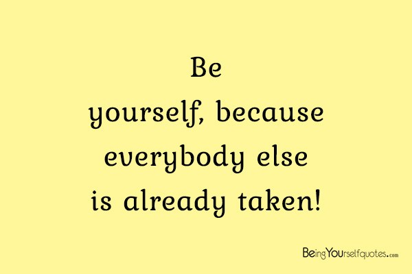 Be yourself, because everybody else is already taken