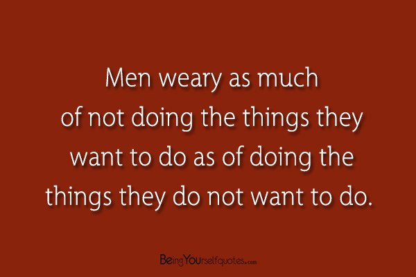 Men weary as much of not doing the things they want