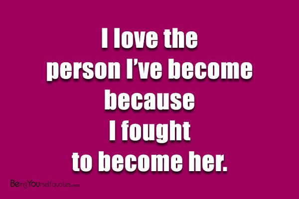 I love the person I’ve become because I fought to