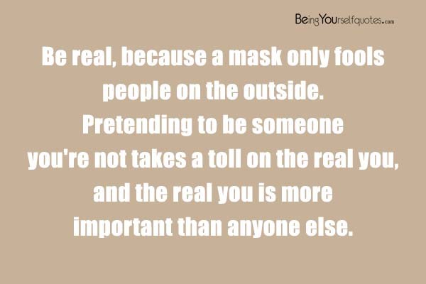 Be real because a mask only fools people on