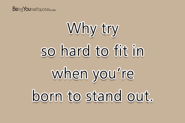 Why try so hard to fit in when you’re born to stand out
