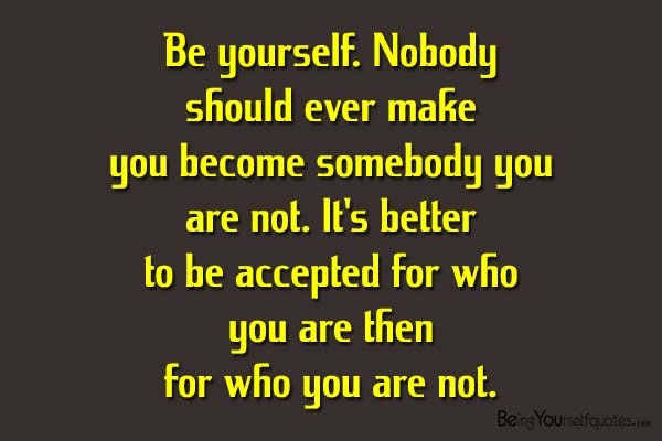 Be yourself Nobody should ever make you