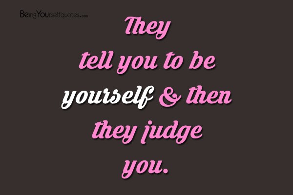 They tell you to be yourself & then they judge you