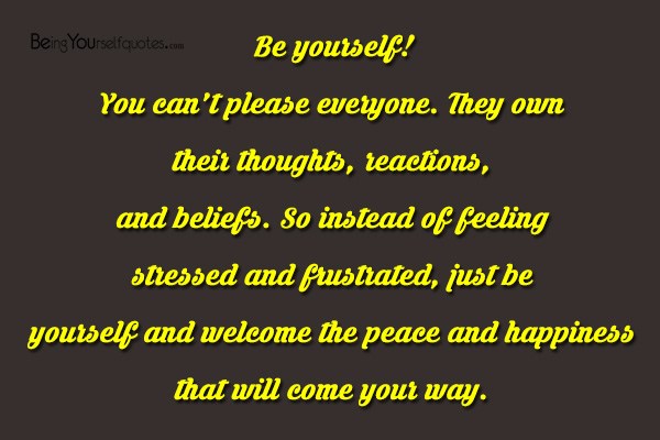 Be yourself! You can’t please everyone They own their thoughts