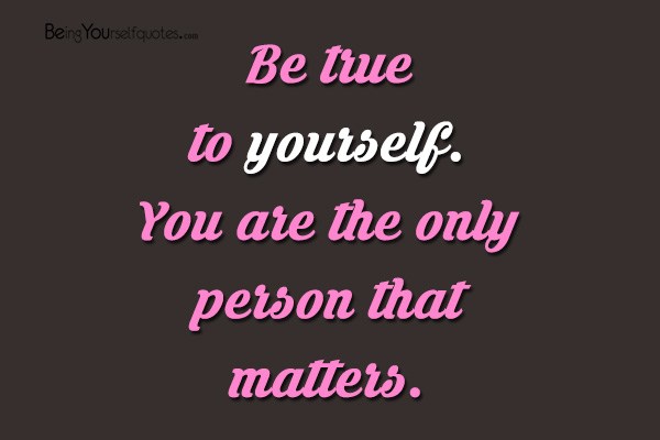 Be true to yourself  You are the only person that matters