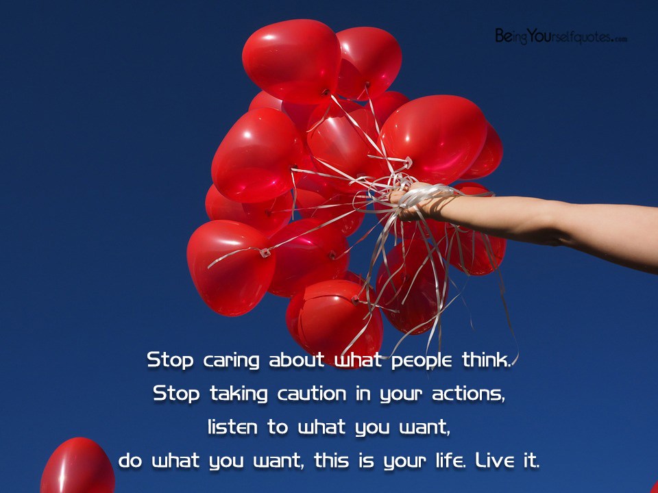 Stop caring about what people think Stop taking caution in your actions