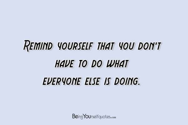 Remind yourself that you don’t have to do what everyone else is doing