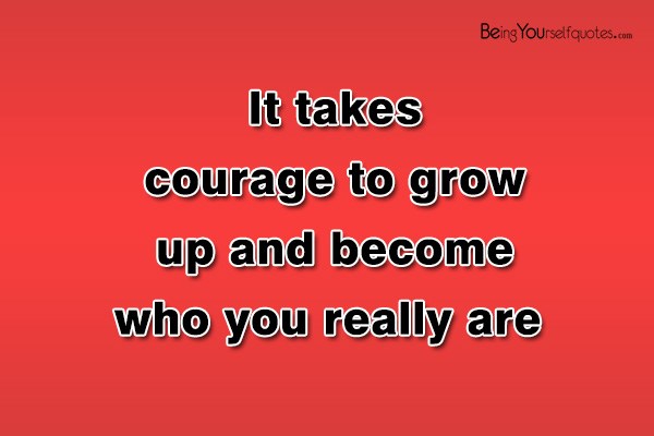 It takes courage to grow up and become who you really are
