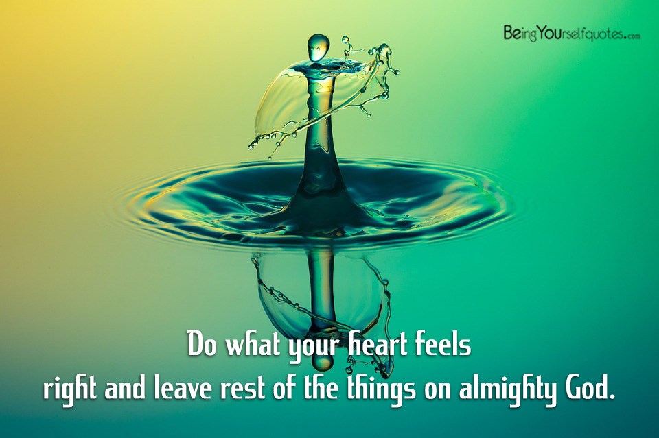 Do what your heart feels right and leave rest of the things on almighty God