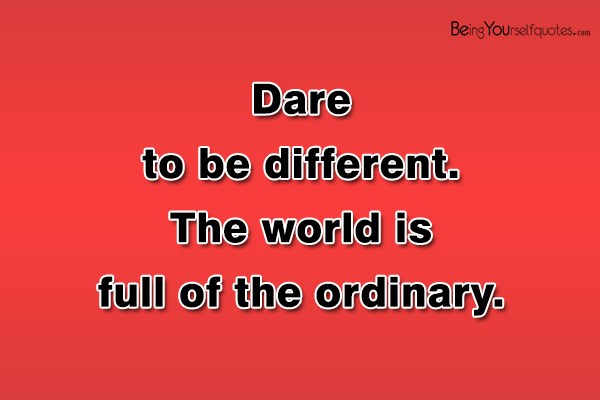 Dare to be different. The world is full of the ordinary