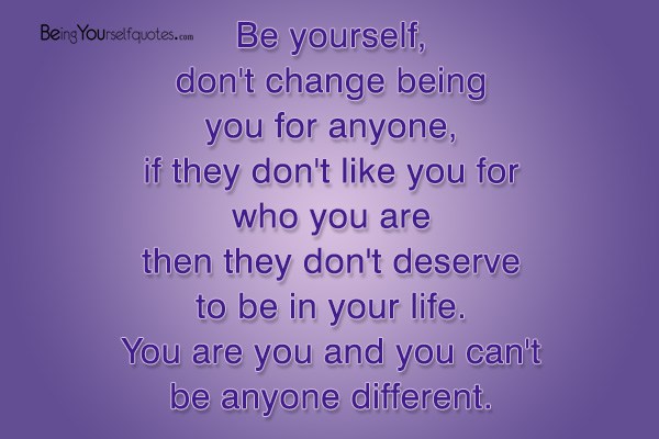Be yourself don’t change being you for anyone if