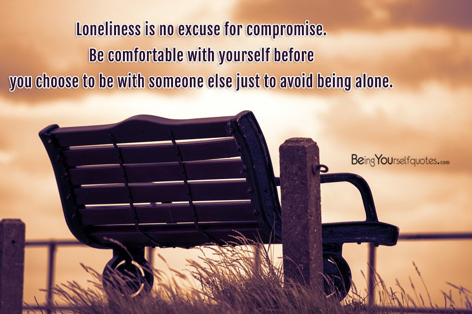 Loneliness is no excuse for compromise Be comfortable with yourself before you