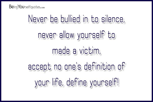 Never be bullied in to silence, never allow yourself to