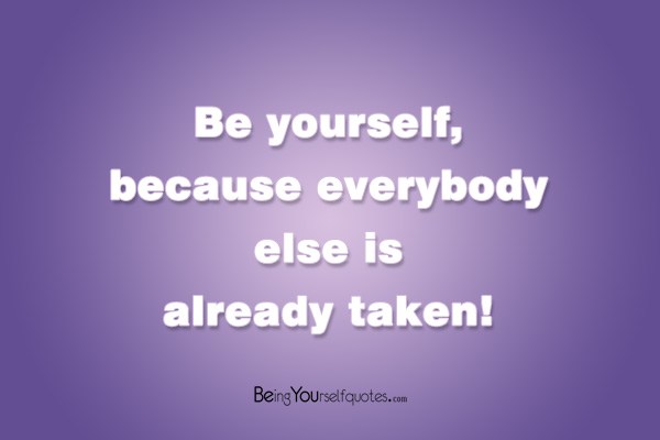 Be yourself because everybody else is already taken