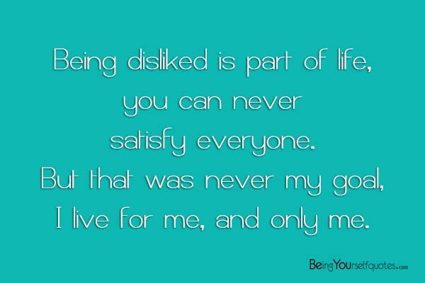 Being disliked is part of life you can never satisfy