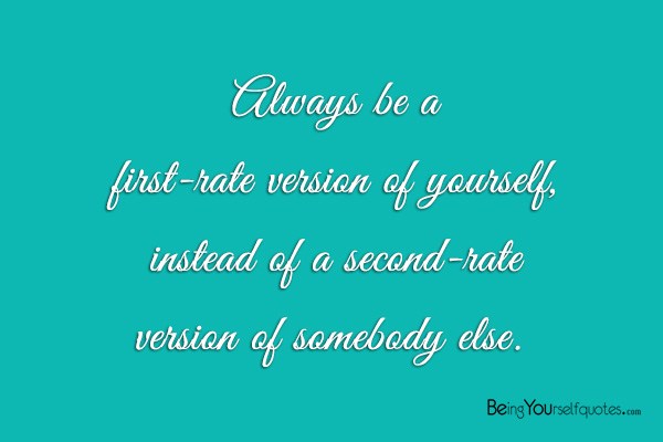 Always be a first rate version of yourself and not