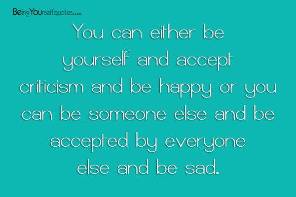 You can either be yourself and accept criticism