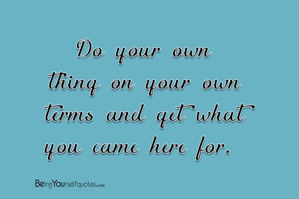 Do your own thing on your own terms and get what you came here for
