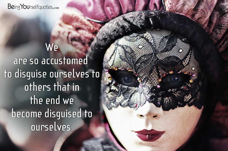 We are so accustomed to disguise ourselves to others
