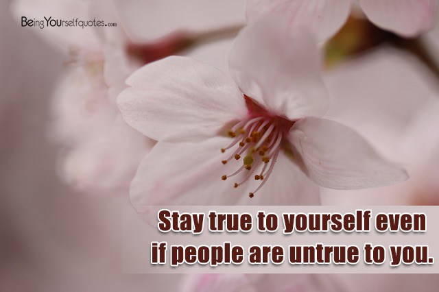 Stay true to yourself even if people are untrue to you