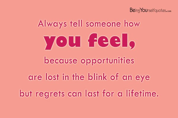Always tell someone how you feel because opportunities
