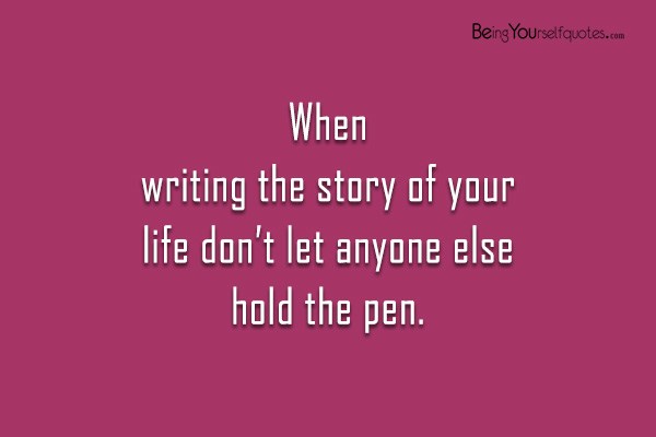When writing the story of your life don’t let anyone else hold the pen
