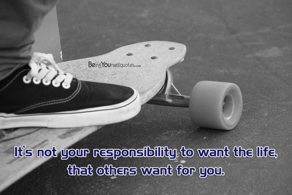 It’s not your responsibility to want the life that others want for you