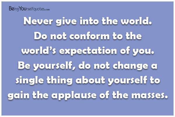 Never give into the world. Do not conform to the world’s