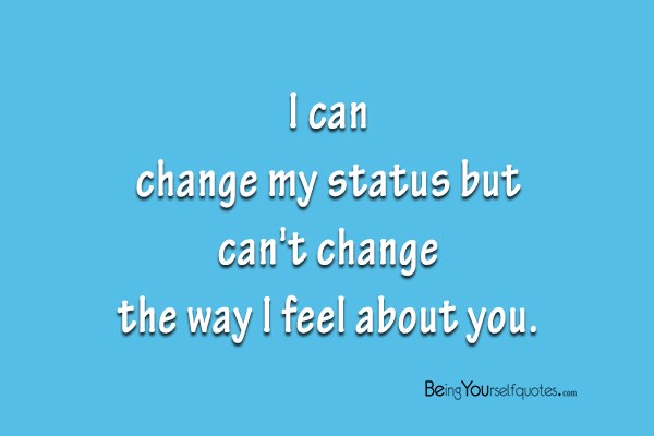 I can change my status but can’t change the way I feel about you