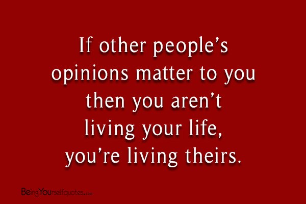 If other people’s opinions matter to you then you aren’t