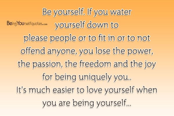 Be yourself. If you water yourself down to please people