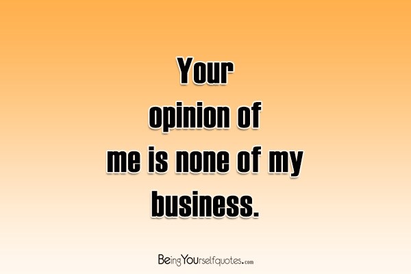 Your opinion of me is none of my business