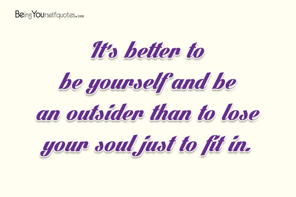 It’s better to be yourself and be an outsider than to lose your soul just to fit in