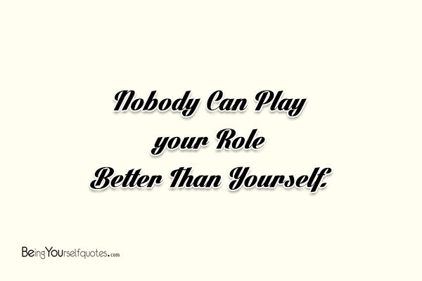 Nobody Can Play Your Role Better Than Yourself