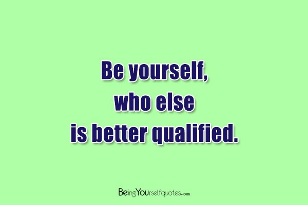 Be yourself who else is better qualified