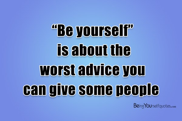 Be yourself is about the worst advice you can give some people