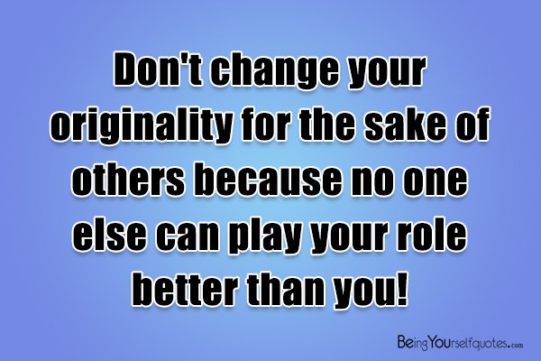Don’t change your originality for the sake of others because no