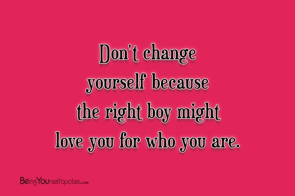 Don’t change yourself because the right boy might love you for who you are
