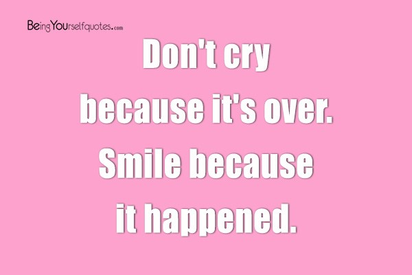 Don’t cry because it’s over. Smile because it happened