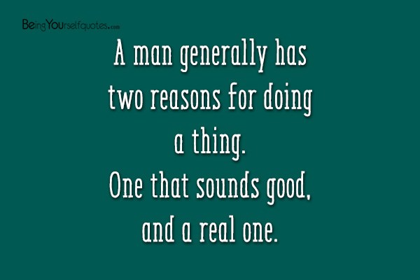 A man generally has two reasons for doing a thing
