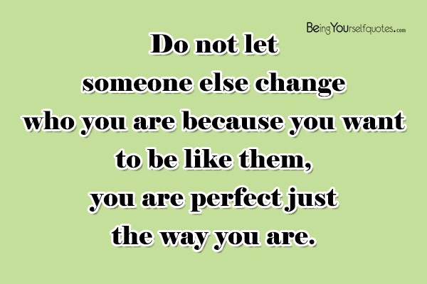 Do not let someone else change who you are because you want