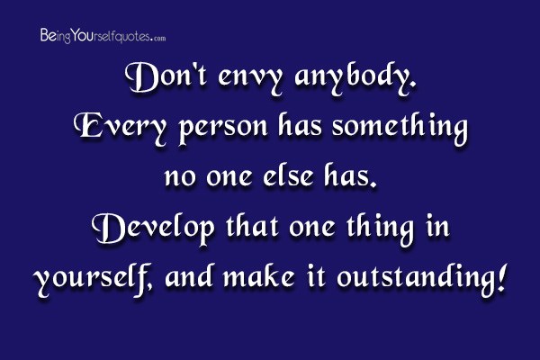 Don’t envy anybody. Every person has something no one