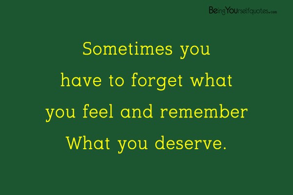 Sometimes you have to forget what you feel and remember what you deserve