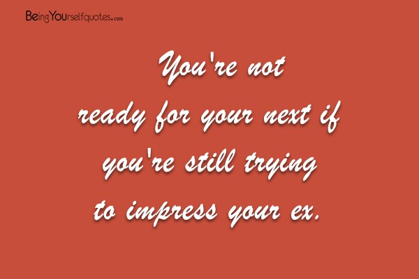 You’re not ready for your next if you’re still trying to impress your ex