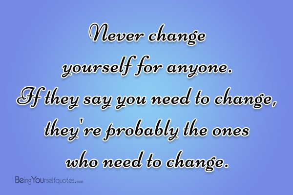 Never change yourself for anyone. If they say you need to change
