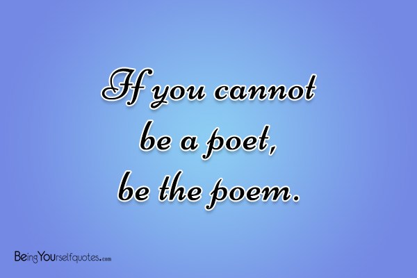 If you cannot be a poet, be the poem