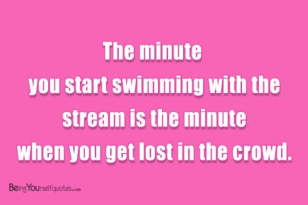 The minute you start swimming with the stream is the minute when